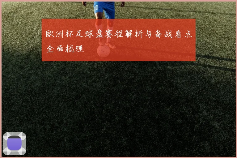 欧洲杯足球盘赛程解析与备战看点全面梳理
