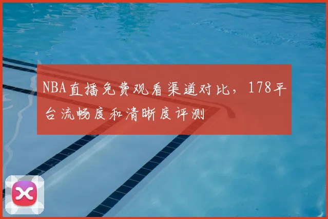 NBA直播免费观看渠道对比，178平台流畅度和清晰度评测