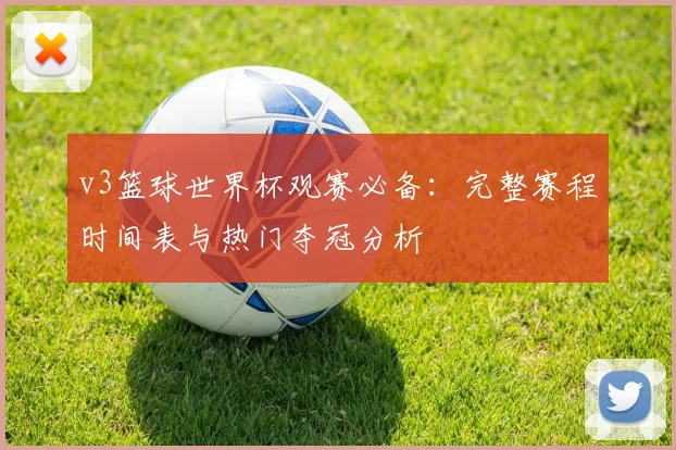 v3篮球世界杯观赛必备:完整赛程时间表与热门夺冠分析