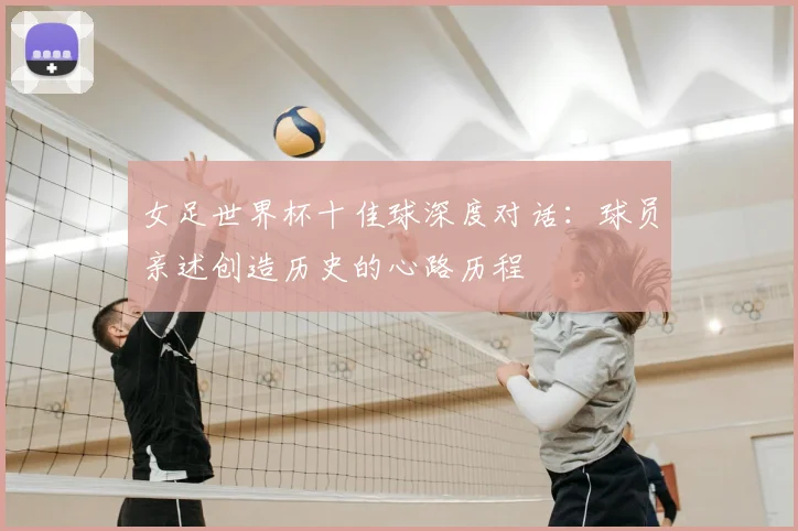 女足世界杯十佳球深度对话:球员亲述创造历史的心路历程