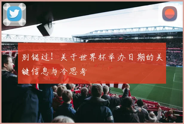 别错过!关于世界杯举办日期的关键信息与冷思考
