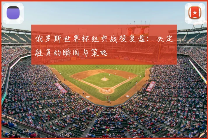 俄罗斯世界杯经典战役复盘:决定胜负的瞬间与策略
