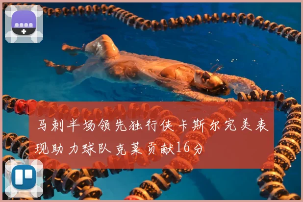 马刺半场领先独行侠卡斯尔完美表现助力球队克莱贡献16分