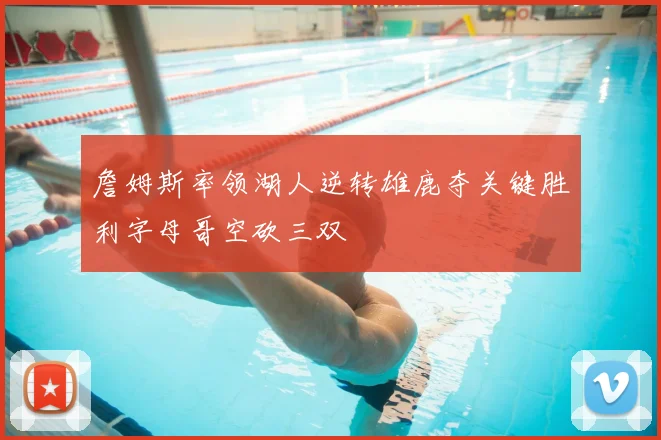 詹姆斯率领湖人逆转雄鹿夺关键胜利字母哥空砍三双