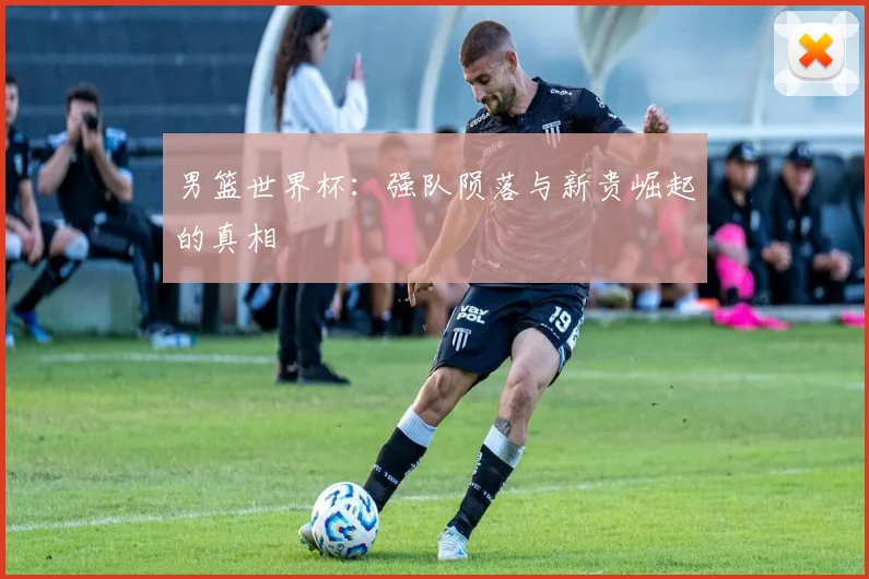 男篮世界杯:强队陨落与新贵崛起的真相