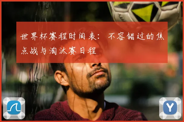 世界杯赛程时间表：不容错过的焦点战与淘汰赛日程