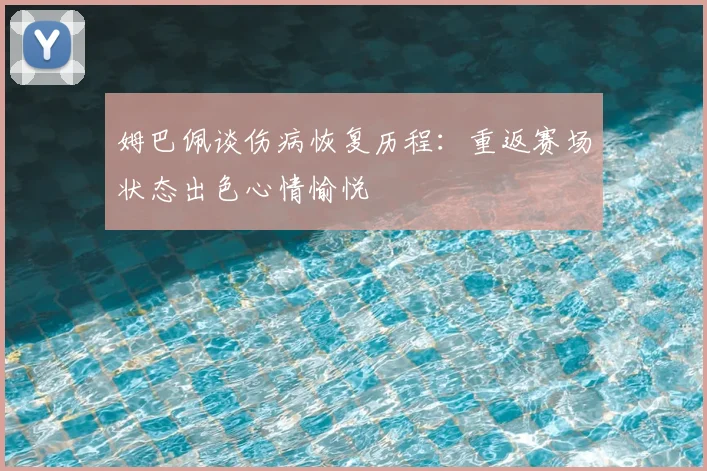 姆巴佩谈伤病恢复历程:重返赛场状态出色心情愉悦