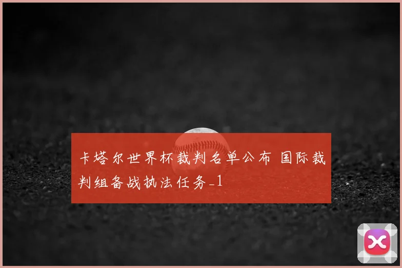 卡塔尔世界杯裁判名单公布 国际裁判组备战执法任务_1