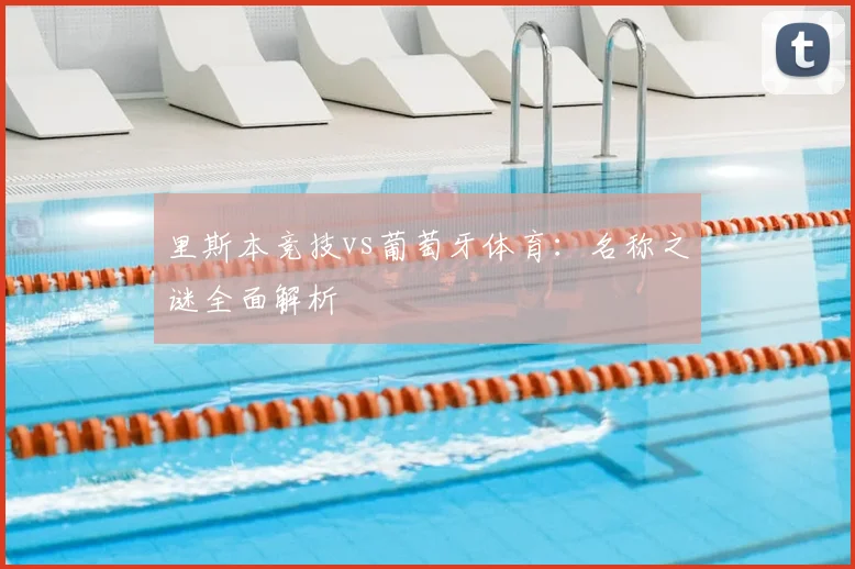 里斯本竞技vs葡萄牙体育:名称之谜全面解析