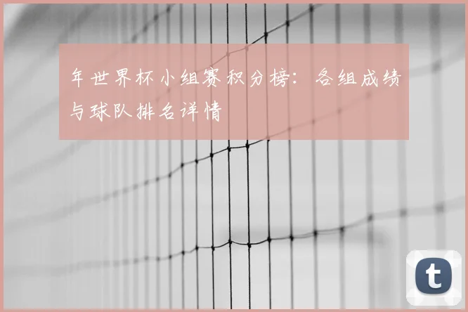 年世界杯小组赛积分榜:各组成绩与球队排名详情