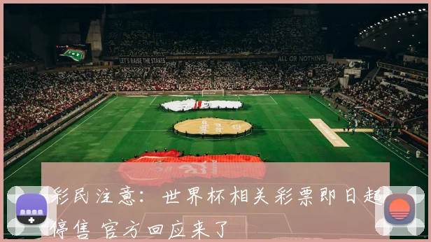 彩民注意:世界杯相关彩票即日起停售 官方回应来了