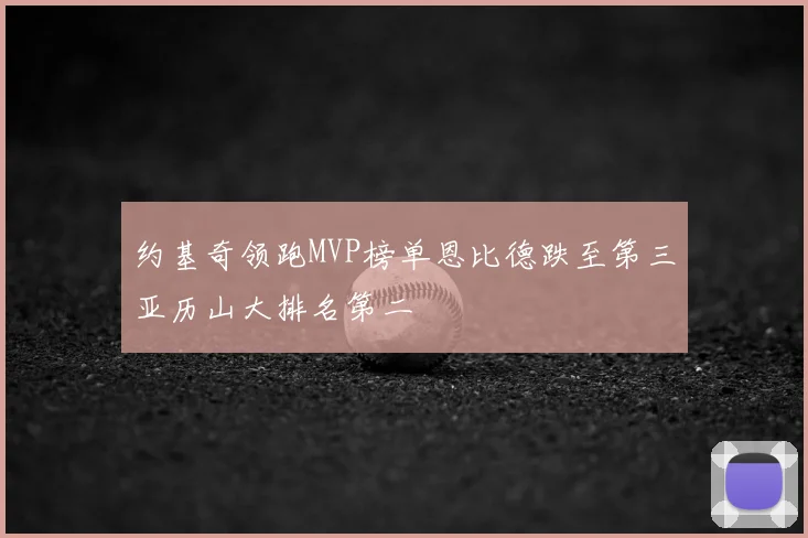 约基奇领跑MVP榜单恩比德跌至第三亚历山大排名第二