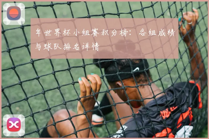 年世界杯小组赛积分榜:各组成绩与球队排名详情