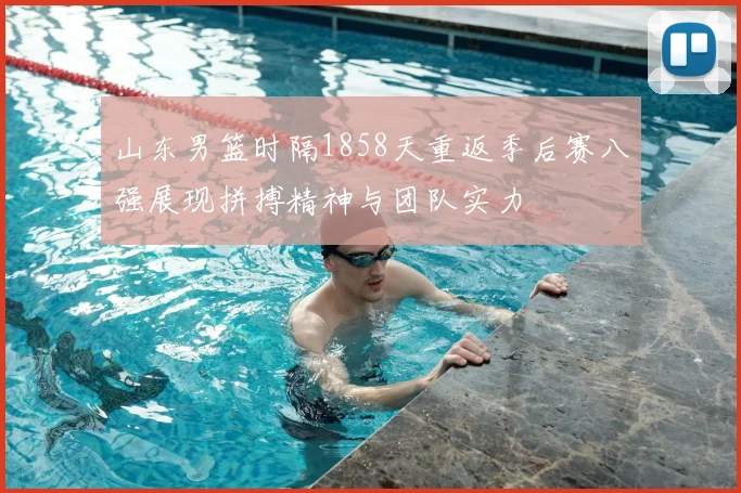 山东男篮时隔1858天重返季后赛八强展现拼搏精神与团队实力