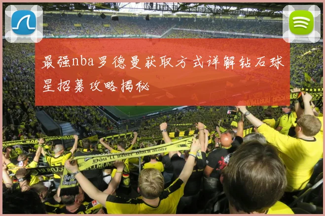 最强nba罗德曼获取方式详解钻石球星招募攻略揭秘