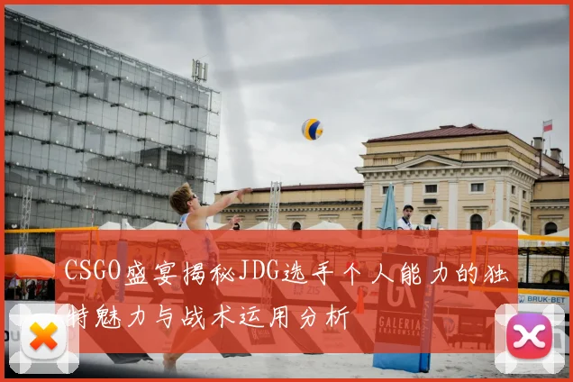 CSGO盛宴揭秘JDG选手个人能力的独特魅力与战术运用分析