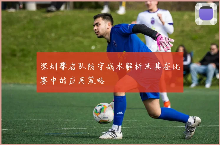 深圳攀岩队防守战术解析及其在比赛中的应用策略