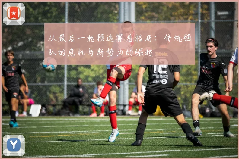 从最后一轮预选赛看格局:传统强队的危机与新势力的崛起