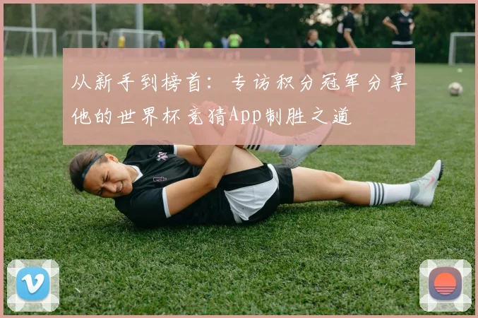 从新手到榜首:专访积分冠军分享他的世界杯竞猜App制胜之道
