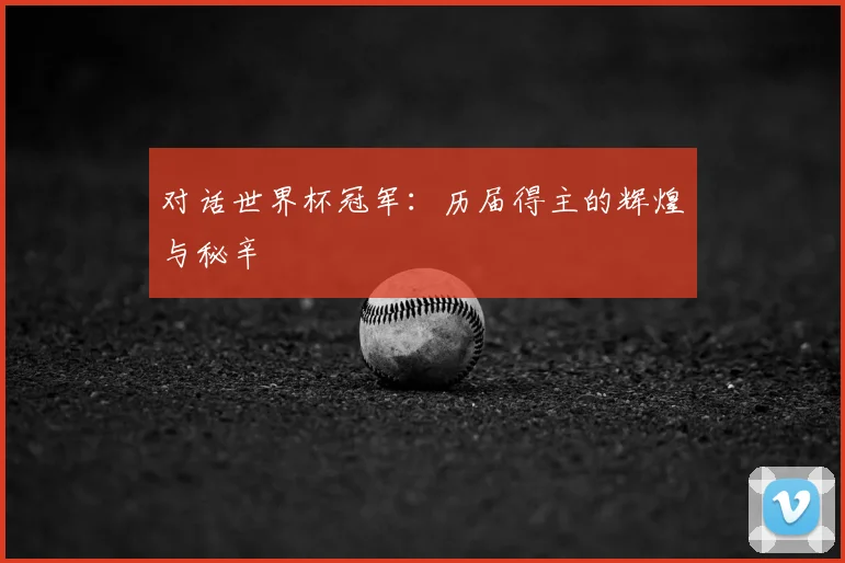 对话世界杯冠军:历届得主的辉煌与秘辛