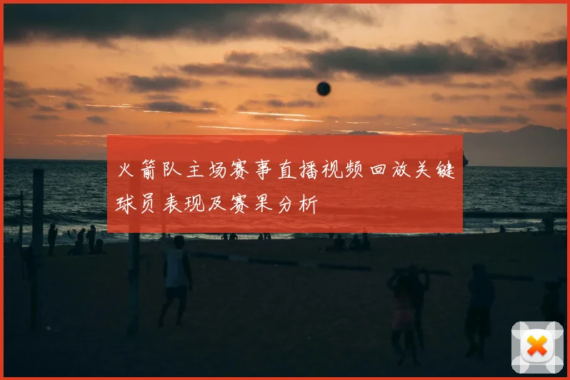 火箭队主场赛事直播视频回放关键球员表现及赛果分析