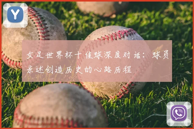 女足世界杯十佳球深度对话：球员亲述创造历史的心路历程