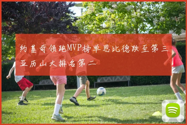 约基奇领跑MVP榜单恩比德跌至第三亚历山大排名第二