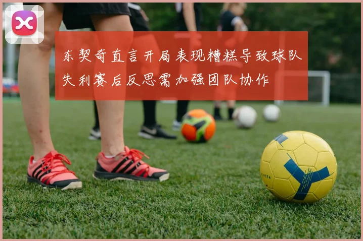 东契奇直言开局表现糟糕导致球队失利赛后反思需加强团队协作