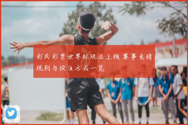 彩民彩票世界杯玩法上线 赛事竞猜规则与投注方式一览