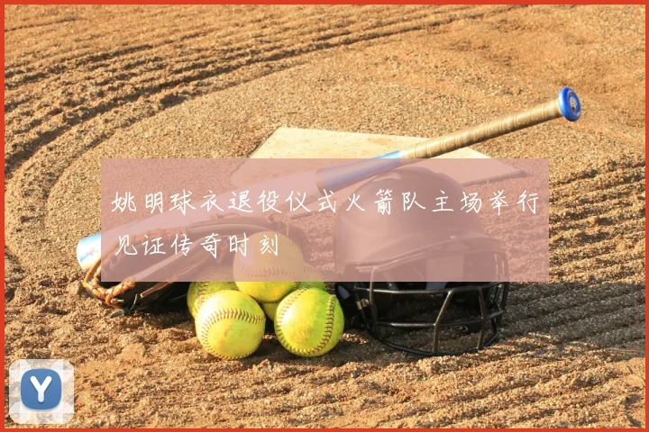 姚明球衣退役仪式火箭队主场举行见证传奇时刻