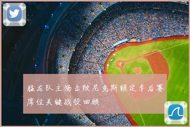 猛龙队主场击败尼克斯锁定季后赛席位关键战役回顾