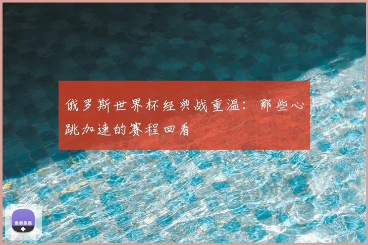 俄罗斯世界杯经典战重温:那些心跳加速的赛程回看