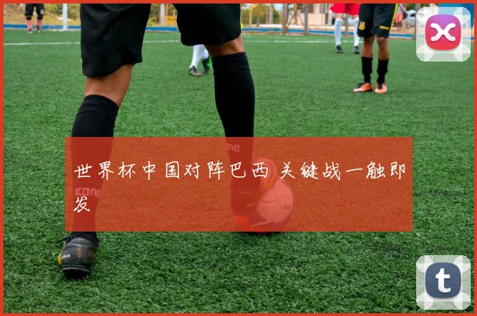 世界杯中国对阵巴西 关键战一触即发