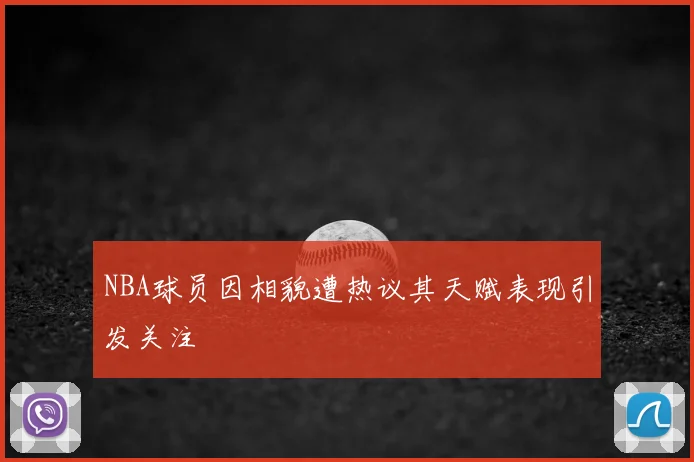 NBA球员因相貌遭热议其天赋表现引发关注