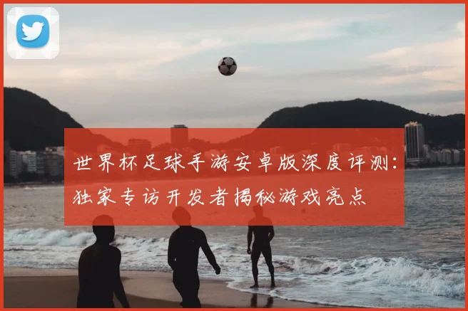 世界杯足球手游安卓版深度评测:独家专访开发者揭秘游戏亮点