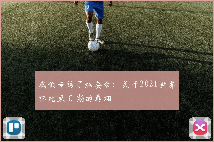 我们专访了组委会:关于2021世界杯结束日期的真相