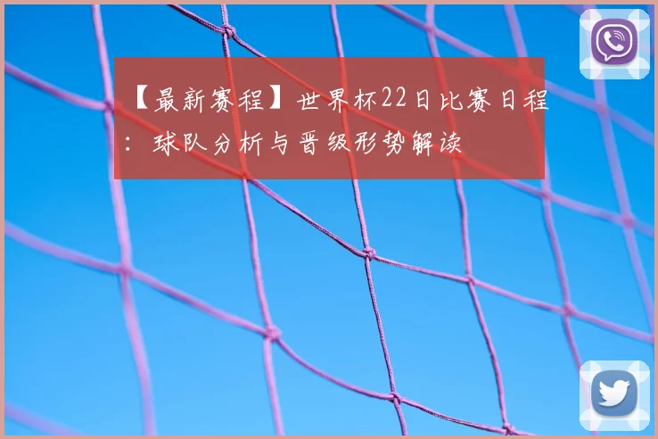 【最新赛程】世界杯22日比赛日程：球队分析与晋级形势解读
