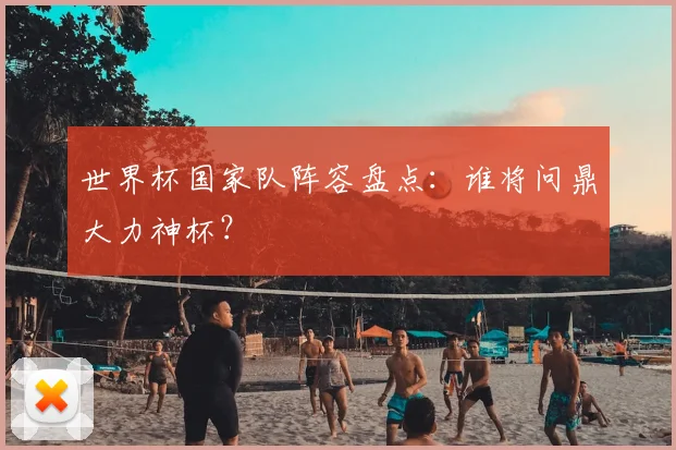 世界杯国家队阵容盘点：谁将问鼎大力神杯？