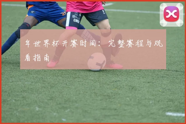 年世界杯开赛时间:完整赛程与观看指南