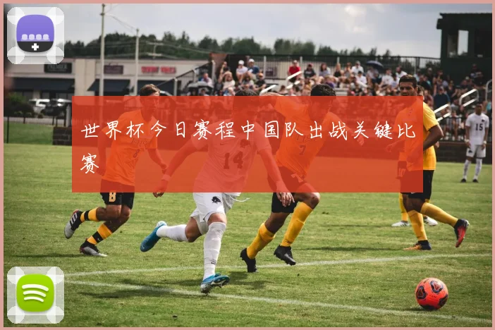 世界杯今日赛程中国队出战关键比赛