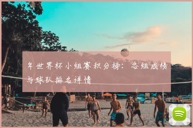 年世界杯小组赛积分榜：各组成绩与球队排名详情