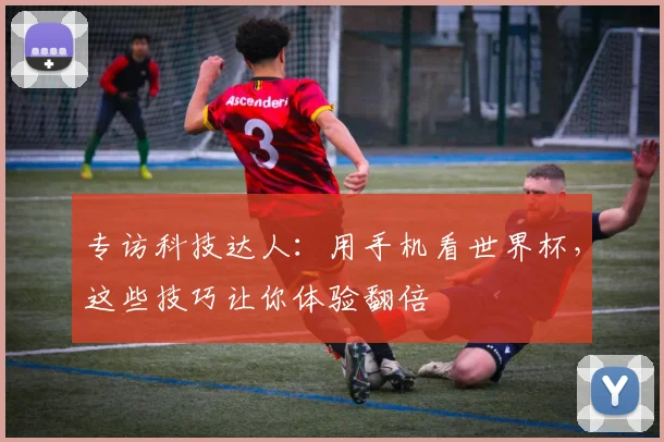 专访科技达人：用手机看世界杯，这些技巧让你体验翻倍