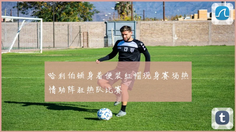 哈利伯顿身着便装红帽现身赛场热情助阵狂热队比赛