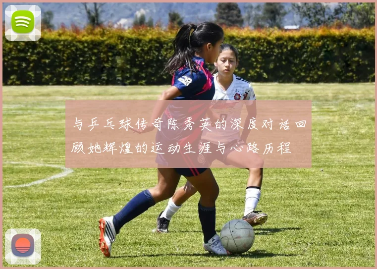 与乒乓球传奇陈秀英的深度对话回顾她辉煌的运动生涯与心路历程