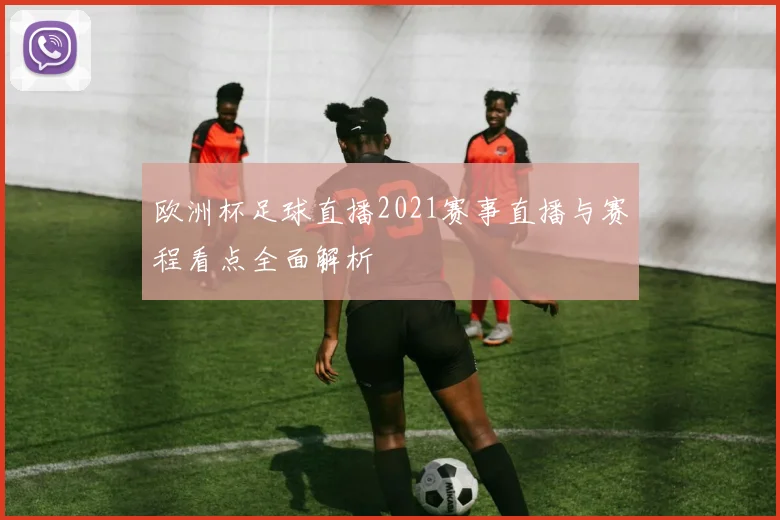 欧洲杯足球直播2021赛事直播与赛程看点全面解析