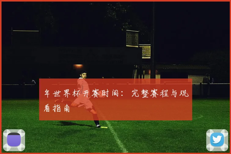年世界杯开赛时间:完整赛程与观看指南