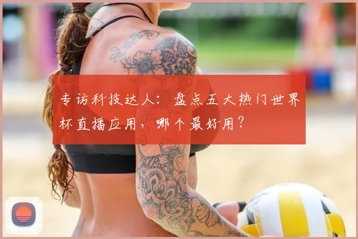 专访科技达人:盘点五大热门世界杯直播应用,哪个最好用?