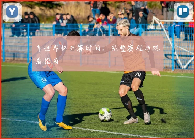 年世界杯开赛时间:完整赛程与观看指南