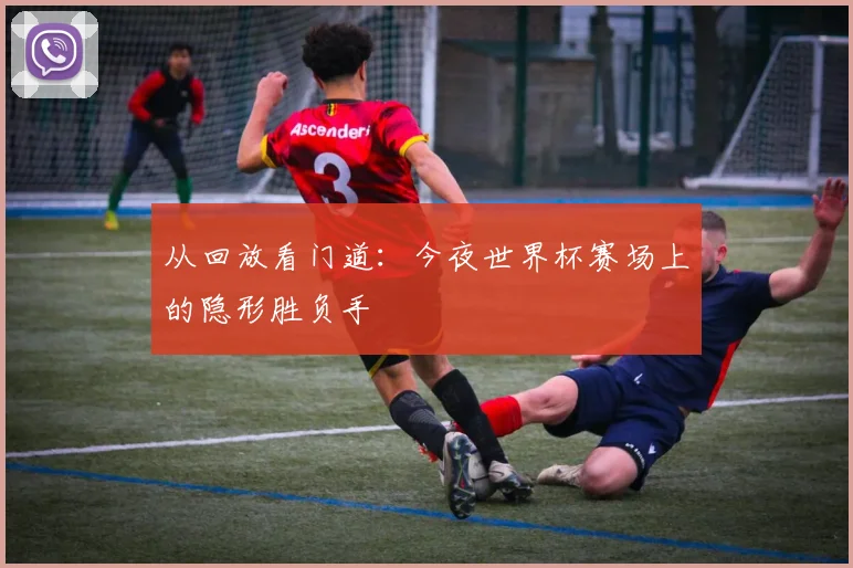 从回放看门道：今夜世界杯赛场上的隐形胜负手