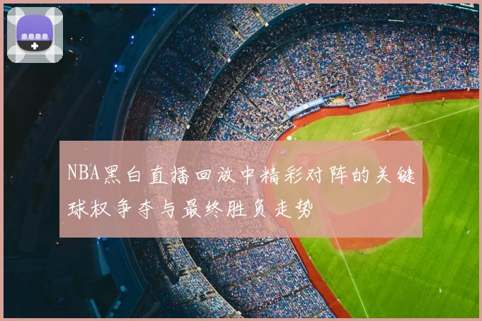 NBA黑白直播回放中精彩对阵的关键球权争夺与最终胜负走势